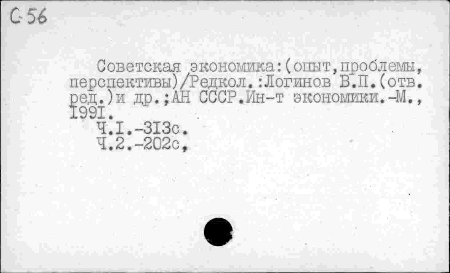 ﻿0 56
Советская экономика:(опыт,проблемы, перспективы)/Редкол. :Логинов В.П.(отв. ^ед.)и др.;АН СССР.Ин-т экономики.-М., 4*1.-313с.
4.2.-202с,